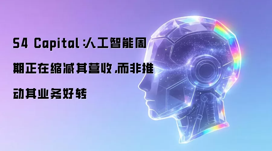 S4 Capital:人工智能周期正在缩减其营收,而非推动其业务好转