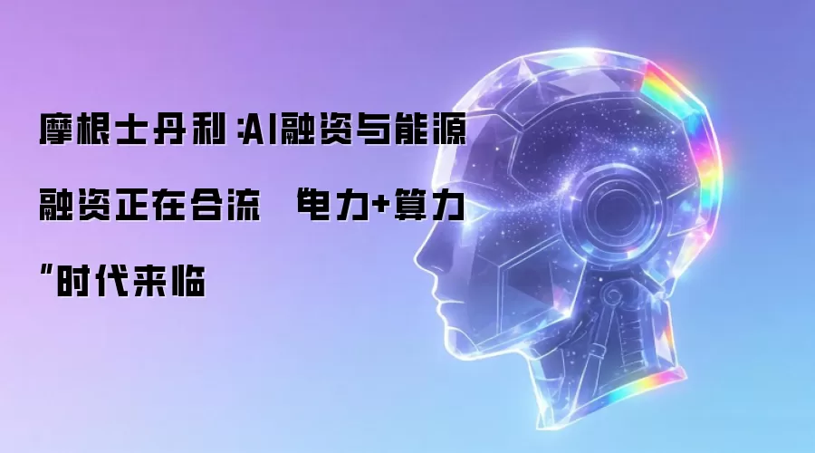摩根士丹利:AI融资与能源融资正在合流 “电力+算力”时代来临