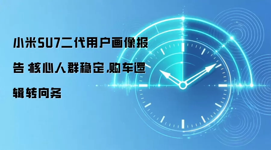 小米SU7二代用户画像报告:核心人群稳定,购车逻辑转向务