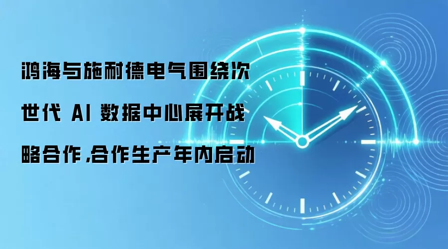 鸿海与施耐德电气围绕次世代 AI 数据中心展开战略合作,合作生产年内启动