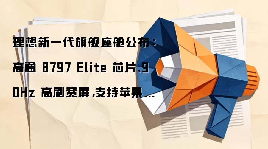 理想新一代旗舰座舱公布:高通 8797 Elite 芯片、90Hz 高刷宽屏,支持苹果 CarPlay 等互联
