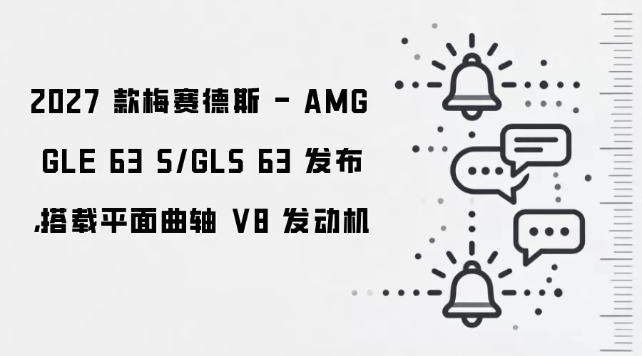 2027 款梅赛德斯 - AMG GLE 63 S/GLS 63 发布,搭载平面曲轴 V8 发动机