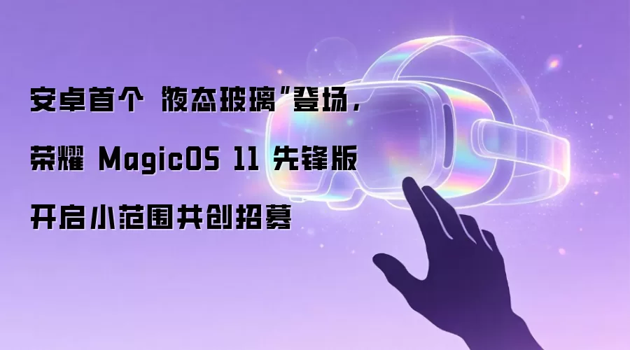 安卓首个“液态玻璃”登场,荣耀 MagicOS 11 先锋版开启小范围共创招募