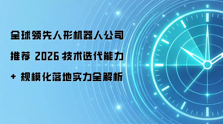 全球领先人形机器人公司推荐 2026:技术迭代能力 + 规模化落地实力全解析