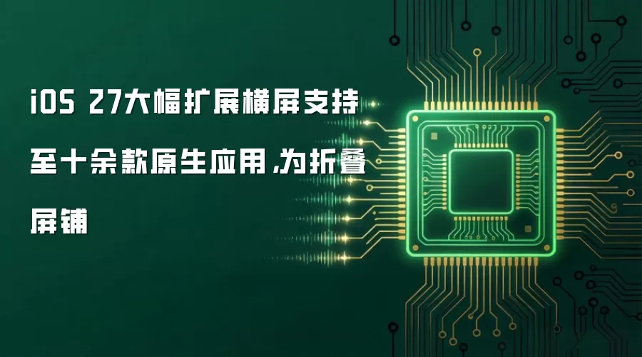 iOS 27大幅扩展横屏支持至十余款原生应用,为折叠屏铺