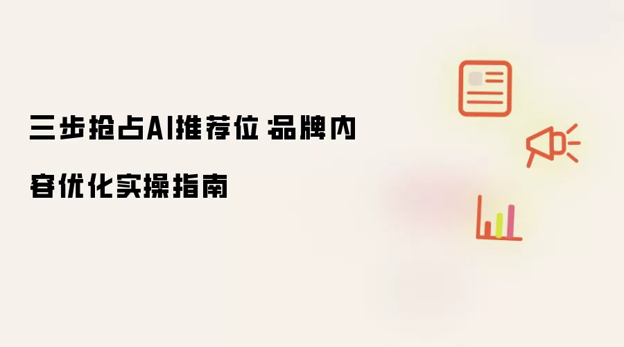 三步抢占AI推荐位:品牌内容优化实操指南