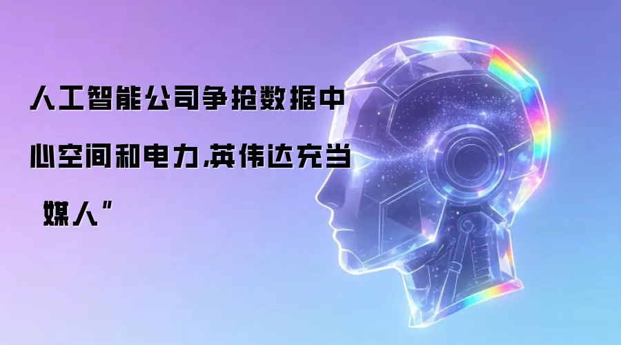 人工智能公司争抢数据中心空间和电力,英伟达充当“媒人”