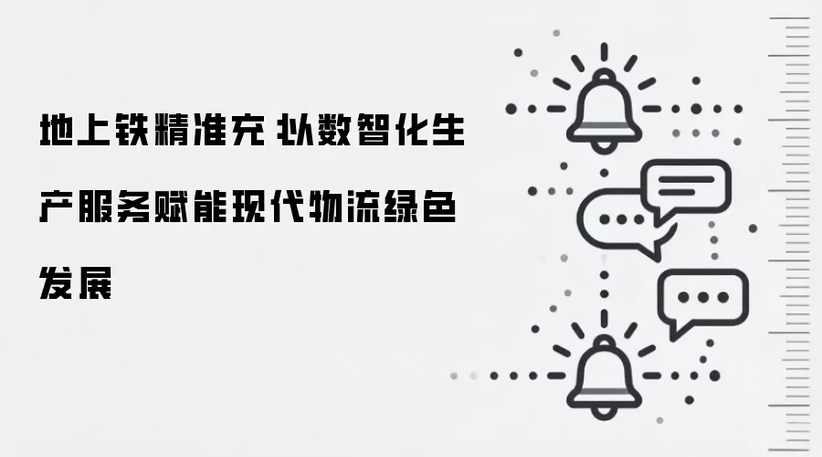 地上铁精准充:以数智化生产服务赋能现代物流绿色发展