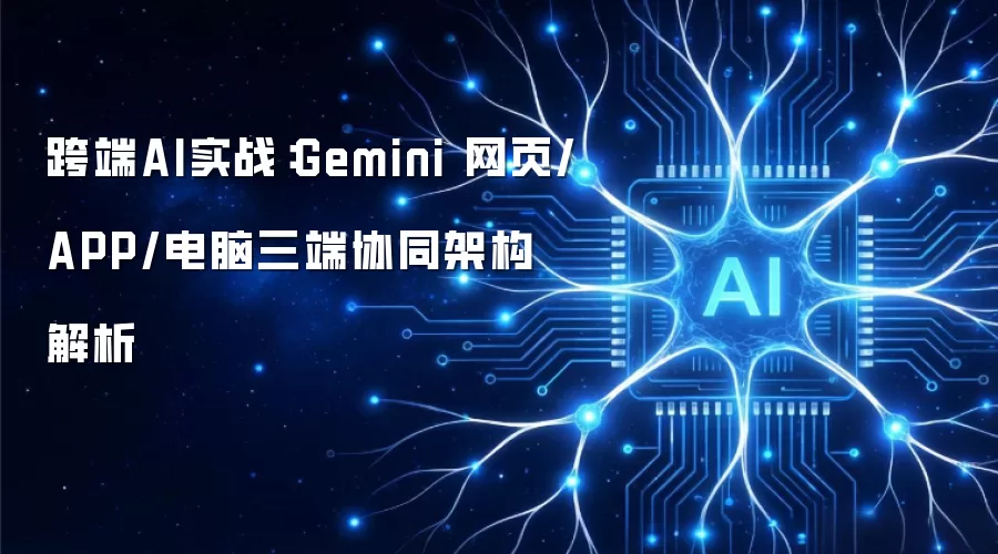 跨端AI实战:Gemini 网页/APP/电脑三端协同架构解析