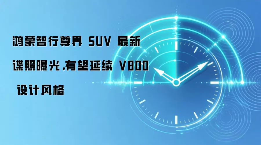 鸿蒙智行尊界 SUV 最新谍照曝光,有望延续 V800 设计风格