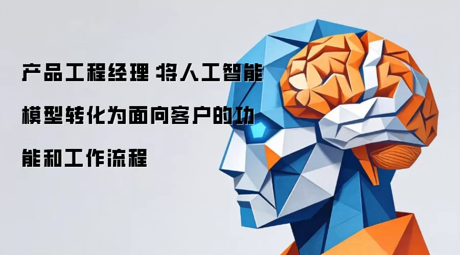 产品工程经理:将人工智能模型转化为面向客户的功能和工作流程