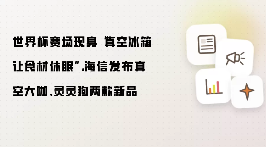 世界杯赛场现身“真空冰箱让食材休眠”,海信发布真空大咖、灵灵狗两款新品
