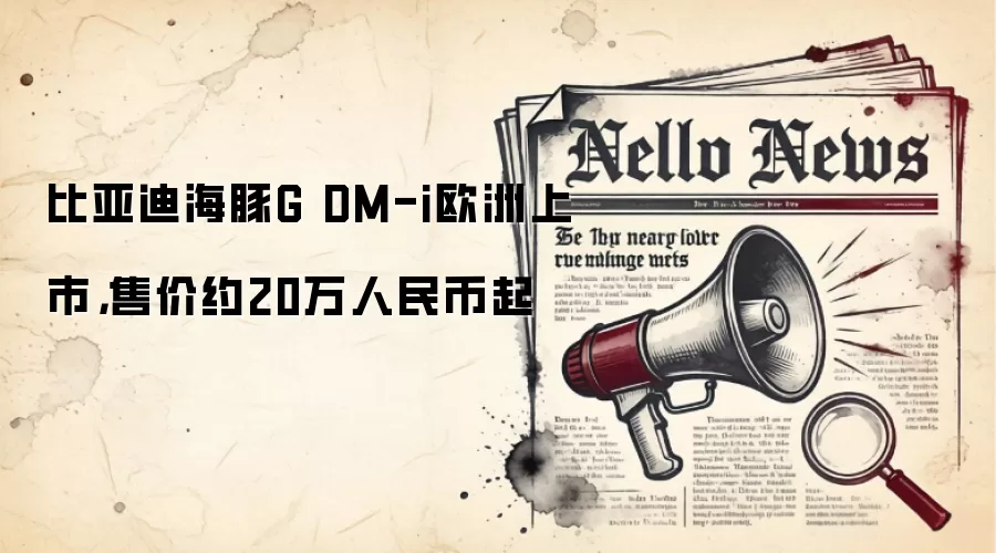 比亚迪海豚G DM-i欧洲上市,售价约20万软妹币起