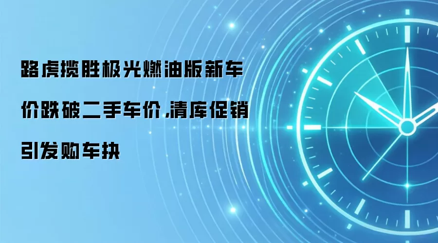 路虎揽胜极光燃油版新车价跌破二手车价,清库促销引发购车抉