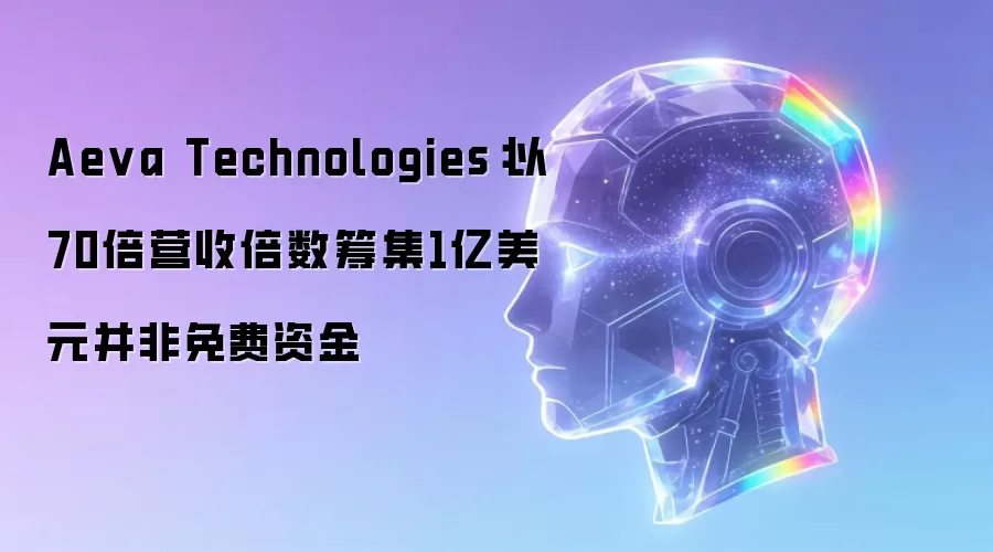 Aeva Technologies:以70倍营收倍数筹集1亿美元并非免费资金