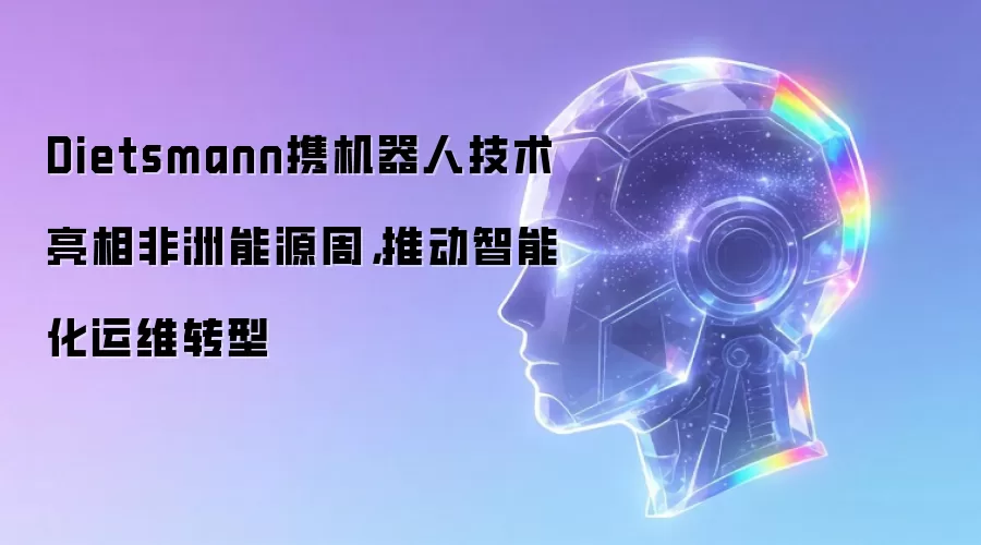 Dietsmann携机器人技术亮相非洲能源周,推动智能化运维转型