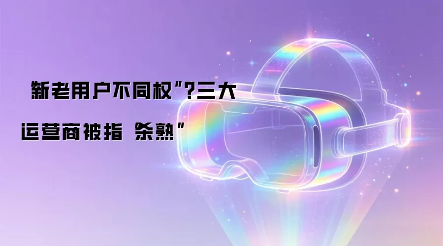 “新老用户不同权”?三大运营商被指“杀熟”