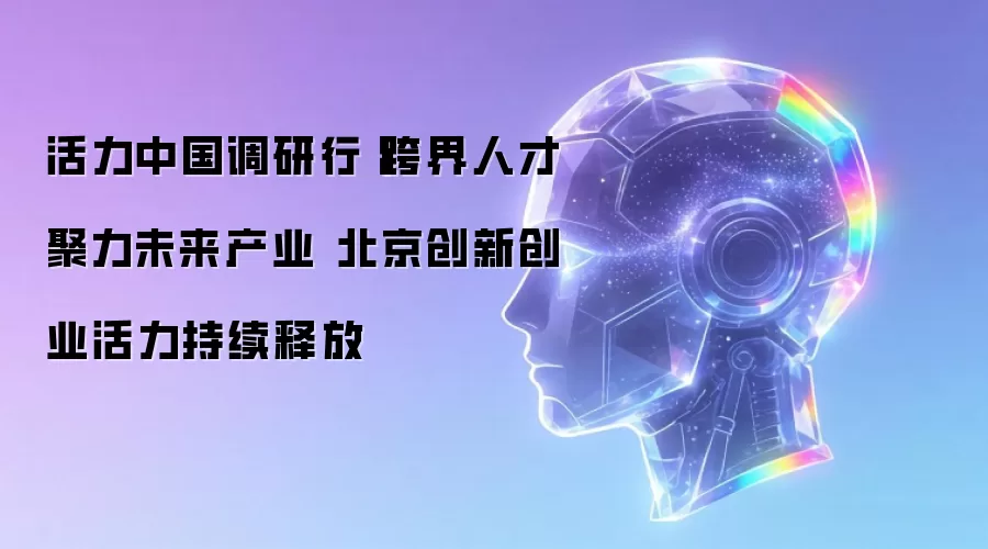 活力中国调研行丨跨界人才聚力未来产业 北京创新创业活力持续释放