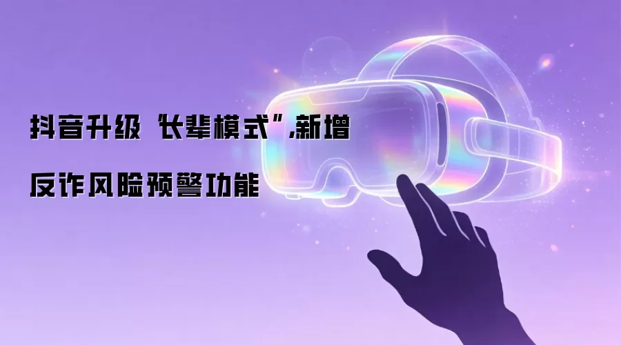 抖音升级“长辈模式”,新增反诈风险预警功能