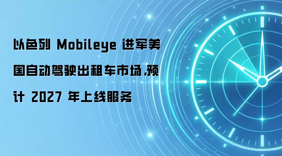以色列 Mobileye 进军美国自动驾驶出租车市场,预计 2027 年上线服务