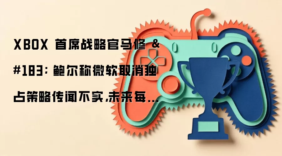 XBOX 首席战略官马修 · 鲍尔称微软取消独占策略传闻不实,未来每年都会推出独占作品