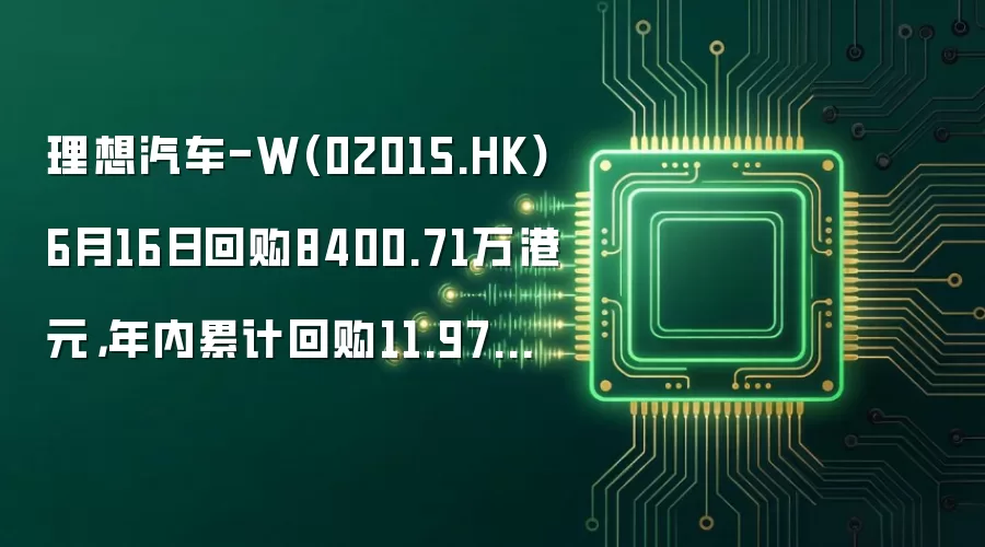 理想汽车-W(02015.HK)6月16日回购8400.71万港元,年内累计回购11.97亿港元