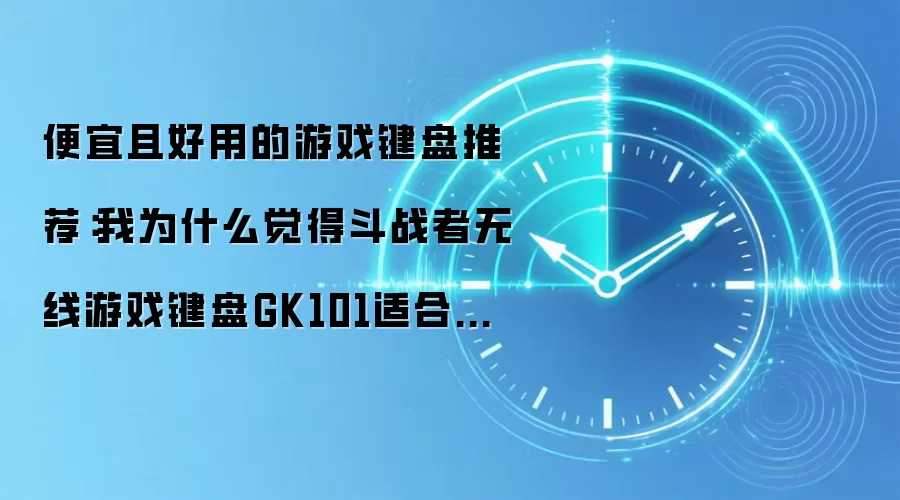 便宜且好用的游戏键盘推荐:我为什么觉得斗战者无线游戏键盘GK101适合放进学生桌面