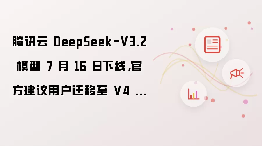 腾讯云 DeepSeek-V3.2 模型 7 月 16 日下线,官方建议用户迁移至 V4 系列