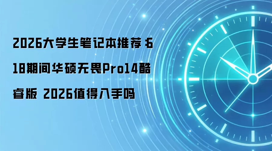 2026大学生笔记本推荐：618期间华硕无畏Pro14酷睿版 2026值得入手吗