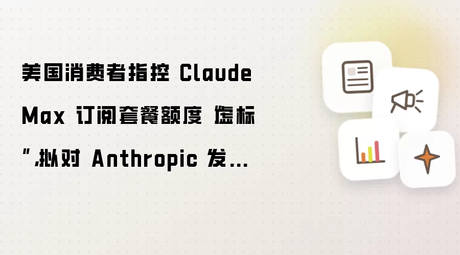美国消费者指控 Claude Max 订阅套餐额度“虚标”,拟对 Anthropic 发起集体诉讼
