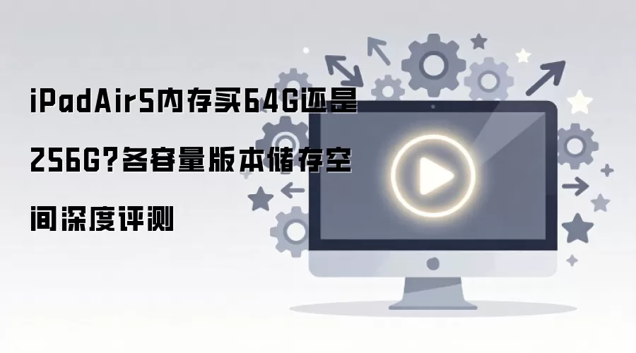 iPadAir5内存买64G还是256G?各容量版本储存空间深度评测