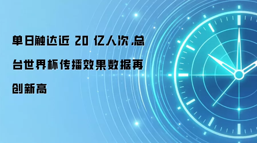 单日触达近 20 亿人次,总台世界杯传播效果数据再创新高