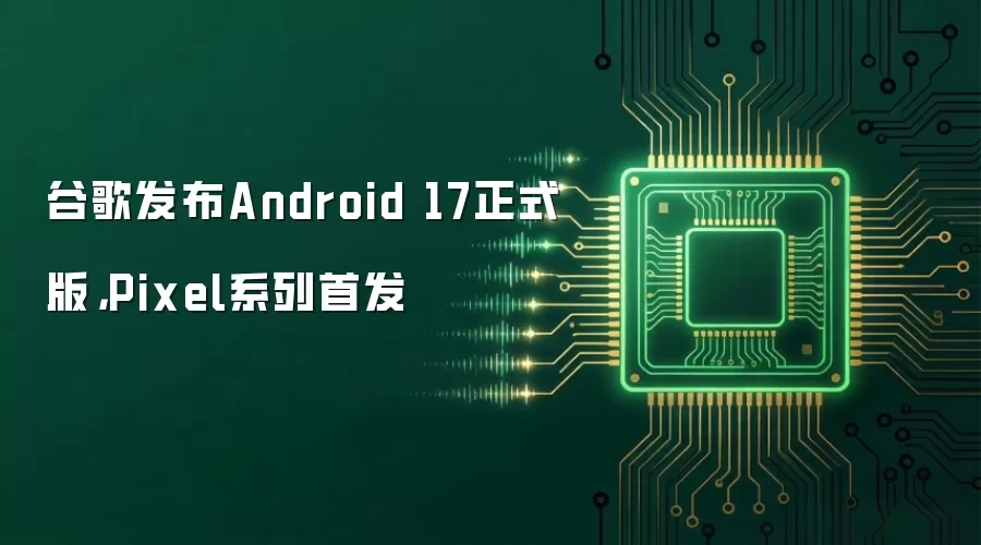 谷歌发布Android 17正式版,Pixel系列首发