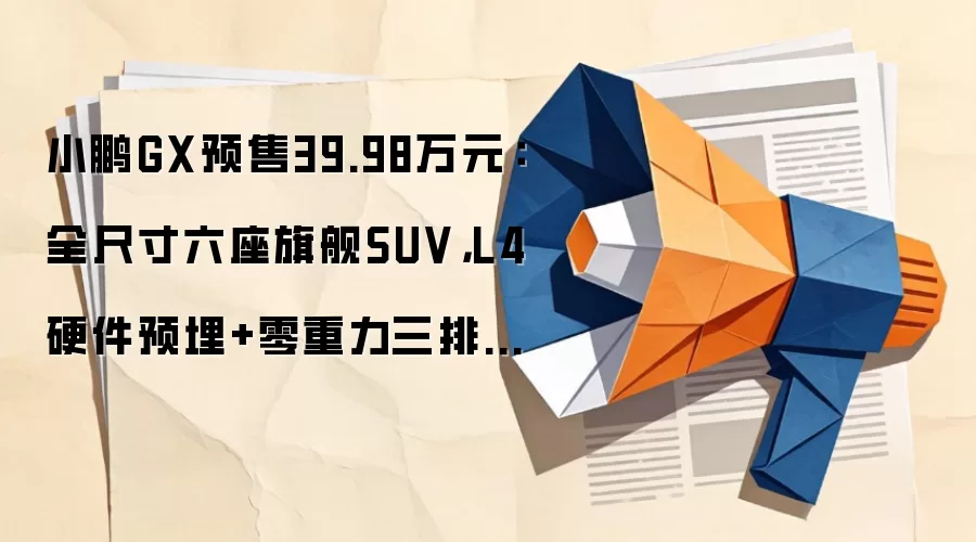 小鹏GX预售39.98万元:全尺寸六座旗舰SUV,L4硬件预埋+零重力三排座椅