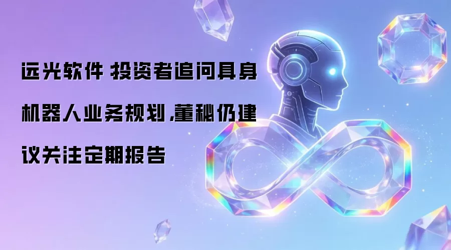 远光软件:投资者追问具身机器人业务规划,董秘仍建议关注定期报告