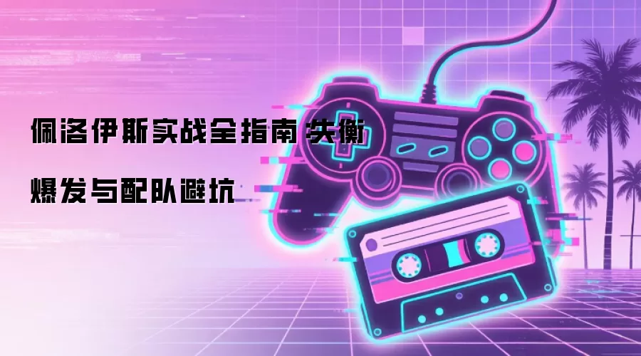 佩洛伊斯实战全指南:失衡爆发与配队避坑