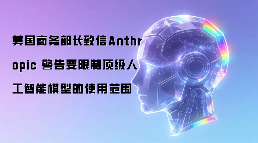 美国商务部长致信Anthropic 警告要限制顶级人工智能模型的使用范围