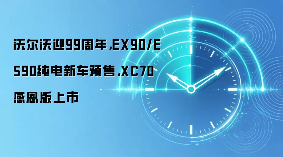 沃尔沃迎99周年,EX90/ES90纯电新车预售,XC70感恩版上市