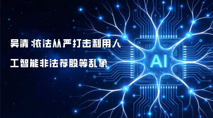 吴清:依法从严打击利用人工智能非法荐股等乱象
