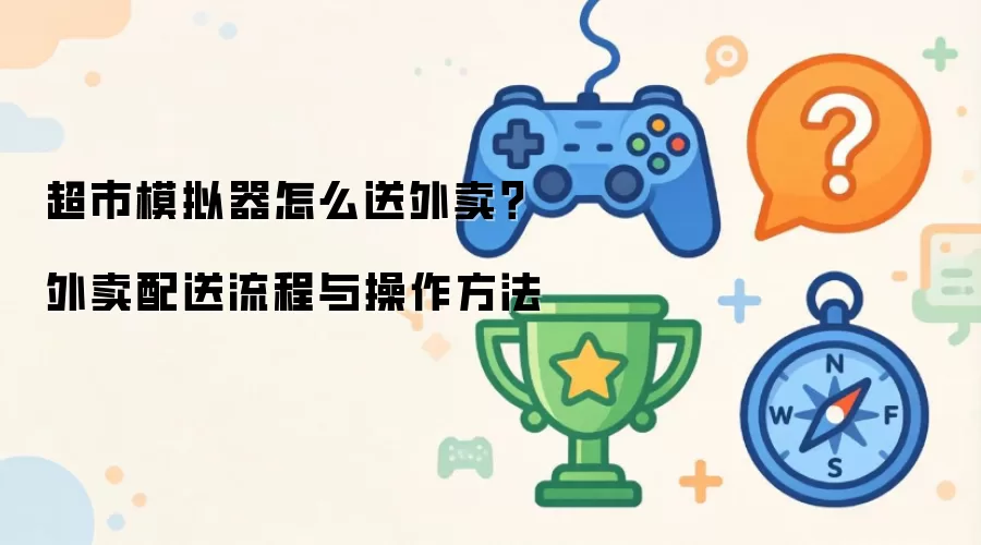 超市模拟器怎么送外卖?外卖配送流程与操作方法