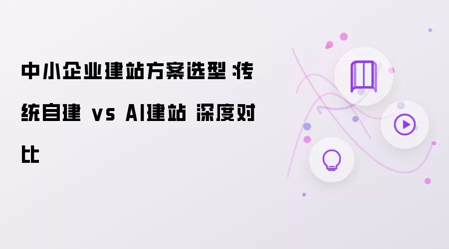 中小企业建站方案选型:传统自建 vs AI建站 深度对比
