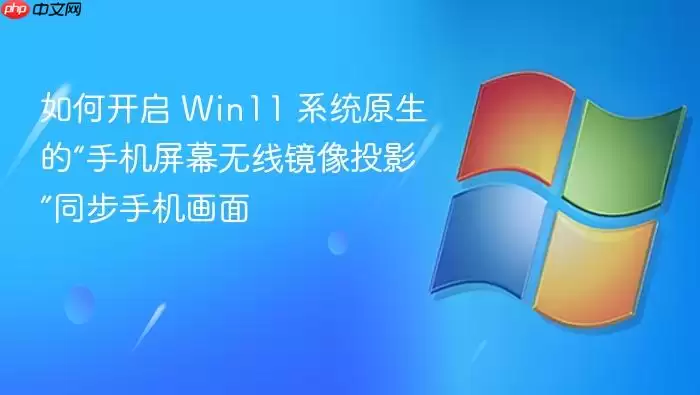 如何开启 Win11 系统原生的“手机屏幕无线镜像投影”同步手机画面