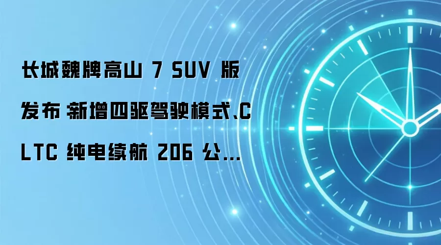 长城魏牌高山 7 SUV 版发布:新增四驱驾驶模式、CLTC 纯电续航 206 公里,限时权益价 27.08 万元