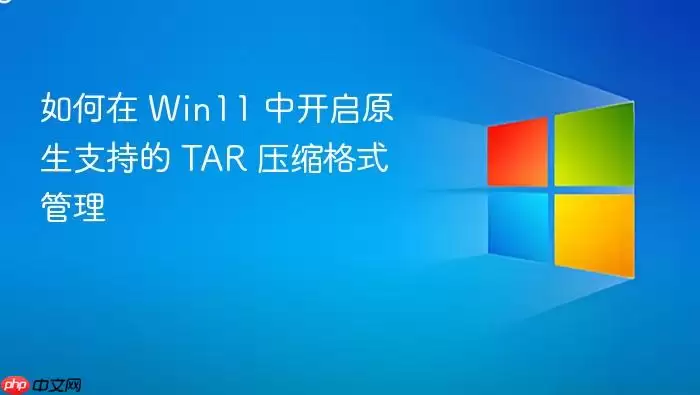如何在 Win11 中开启原生支持的 TAR 压缩格式管理