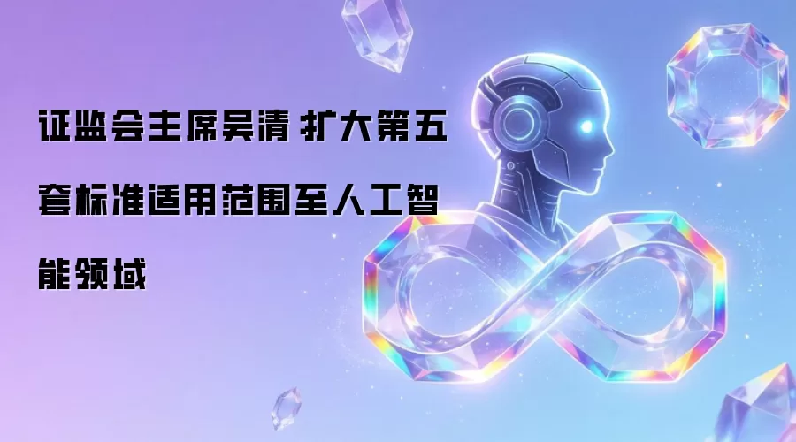 证监会主席吴清:扩大第五套标准适用范围至人工智能领域