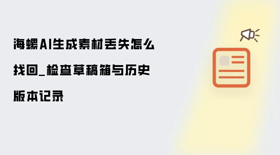 海螺AI生成素材丢失怎么找回_检查草稿箱与历史版本记录