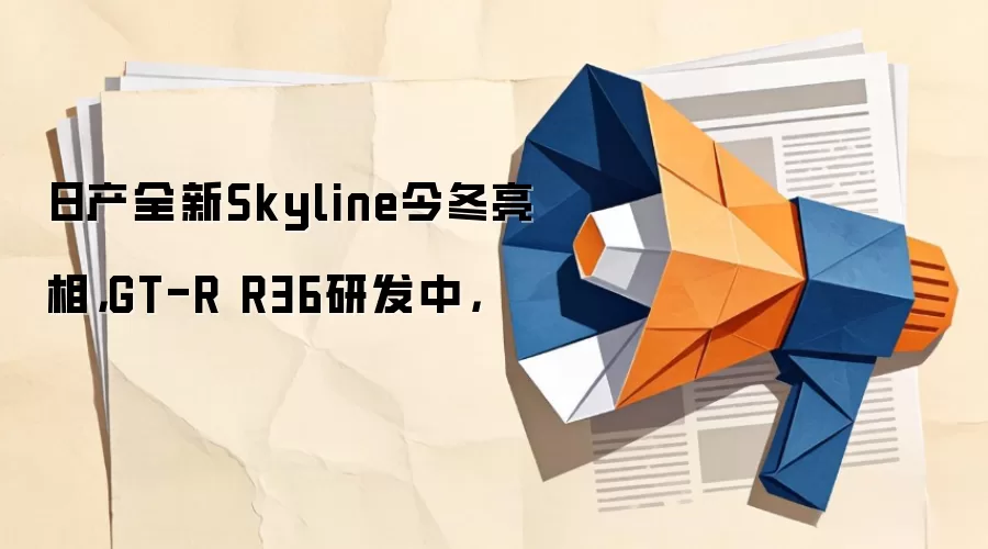 日产全新Skyline今冬亮相,GT-R R36研发中,