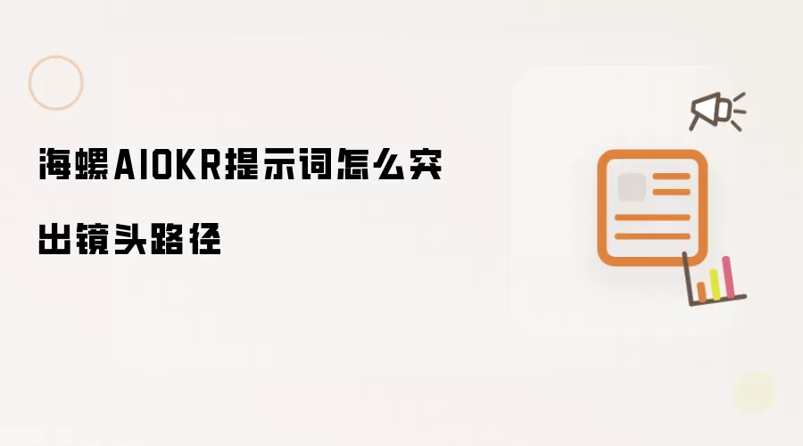 海螺AIOKR提示词怎么突出镜头路径