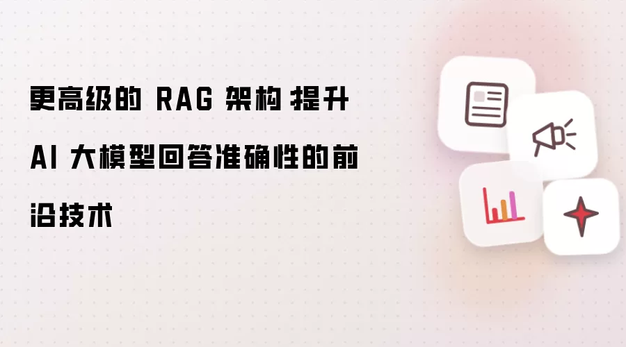 更高级的 RAG 架构:提升 AI 大模型回答准确性的前沿技术