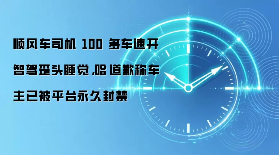 顺风车司机 100 多车速开智驾歪头睡觉,哈啰道歉称车主已被平台永久封禁